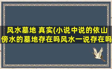 风水墓地 真实(小说中说的依山傍水的墓地存在吗风水一说存在吗)